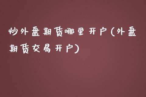 炒外盘期货哪里开户(外盘期货交易开户)