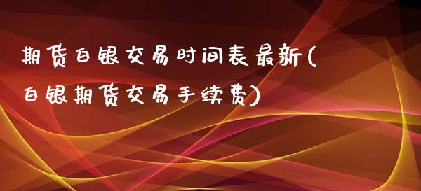 期货白银交易时间表最新(白银期货交易手续费)