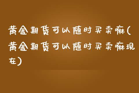 黄金期货可以随时买卖嘛(黄金期货可以随时买卖嘛现在)