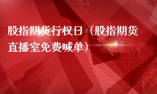 股指期货行权日（股指期货直播室免费喊单）