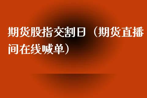 期货股指交割日（期货直播间在线喊单）