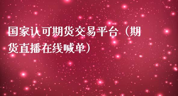 国家认可期货交易平台（期货直播在线喊单）