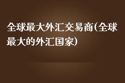 全球最大外汇交易商(全球最大的外汇国家)