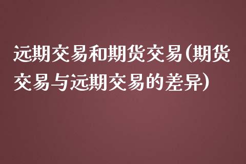 远期交易和期货交易(期货交易与远期交易的差异)