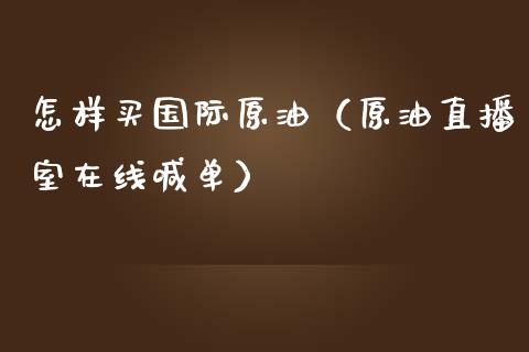 怎样买国际原油（原油直播室在线喊单）