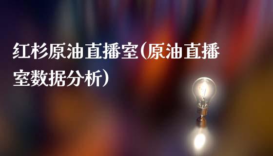 红杉原油直播室(原油直播室数据分析)