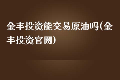 金丰投资能交易原油吗(金丰投资官网)