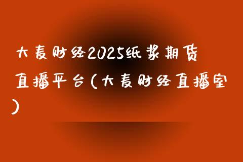 大麦财经2025纸浆期货直播平台(大麦财经直播室)