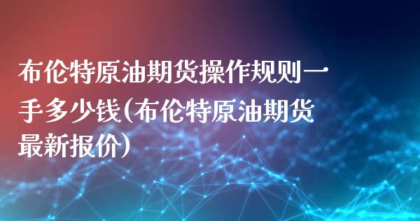 布伦特原油期货操作规则一手多少钱(布伦特原油期货最新报价)