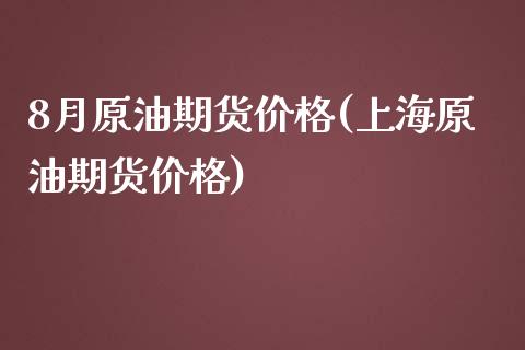 8月原油期货价格(上海原油期货价格)