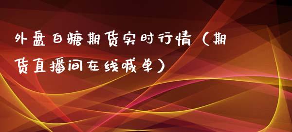 外盘白糖期货实时行情（期货直播间在线喊单）