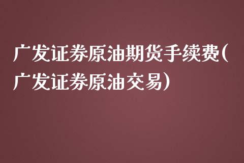 广发证券原油期货手续费(广发证券原油交易)