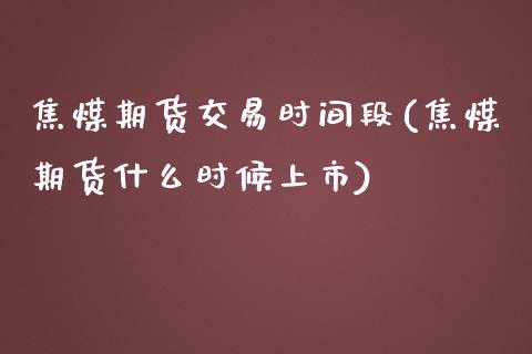 焦煤期货交易时间段(焦煤期货什么时候上市)