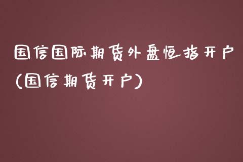 国信国际期货外盘恒指开户(国信期货开户)