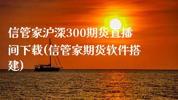 信管家沪深300期货直播间下载(信管家期货软件搭建)