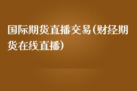 国际期货直播交易(财经期货在线直播)