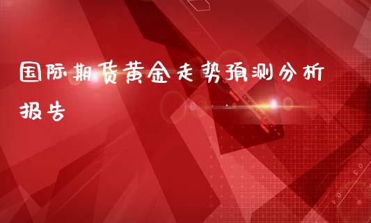 国际期货黄金走势预测分析报告