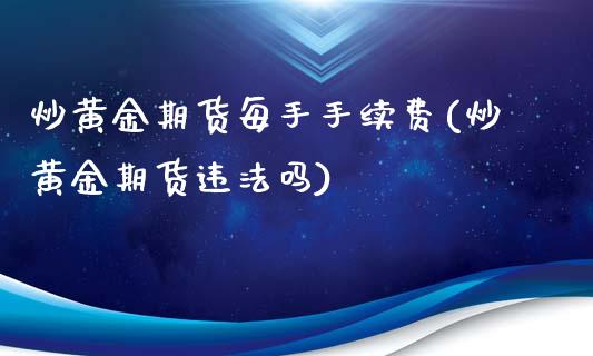 炒黄金期货每手手续费(炒黄金期货违法吗)