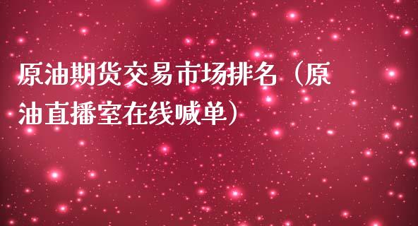 原油期货交易市场排名（原油直播室在线喊单）