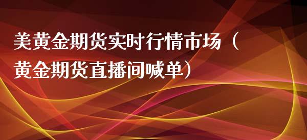 美黄金期货实时行情市场（黄金期货直播间喊单）