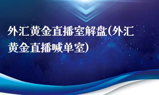 外汇黄金直播室解盘(外汇黄金直播喊单室)