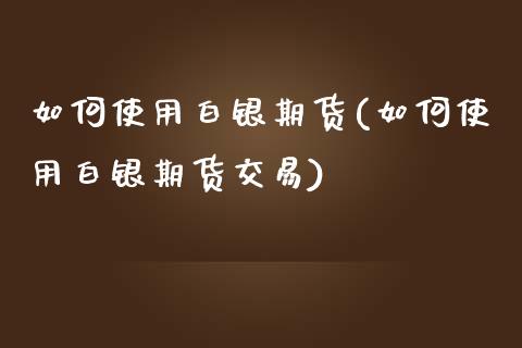 如何使用白银期货(如何使用白银期货交易)