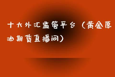 十大外汇监管平台（黄金原油期货直播间）