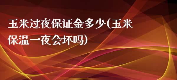 玉米过夜保证金多少(玉米保温一夜会坏吗)