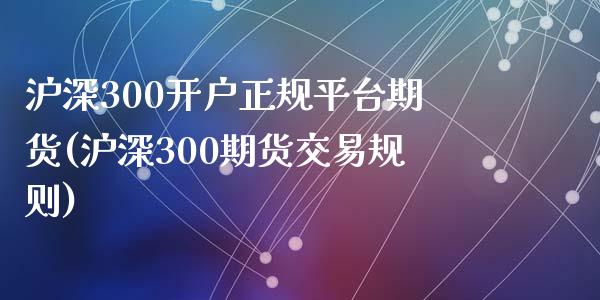 沪深300开户正规平台期货(沪深300期货交易规则)