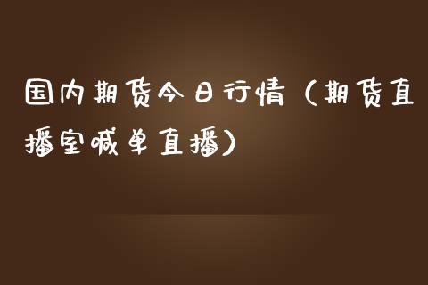 国内期货今日行情（期货直播室喊单直播）