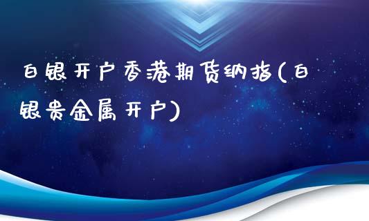 白银开户香港期货纳指(白银贵金属开户)