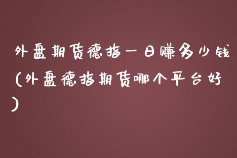 外盘期货德指一日赚多少钱(外盘德指期货哪个平台好)