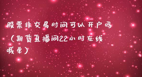 股票非交易时间可以开户吗（期货直播间22小时在线喊单）