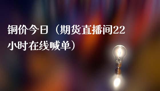 铜价今日（期货直播间22小时在线喊单）