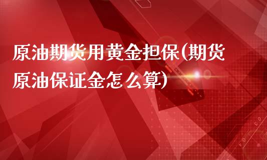 原油期货用黄金担保(期货原油保证金怎么算)