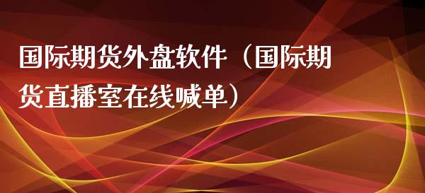 国际期货外盘软件（国际期货直播室在线喊单）