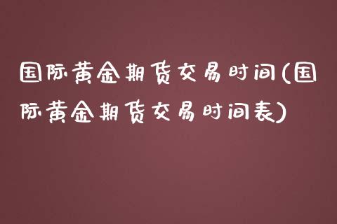 国际黄金期货交易时间(国际黄金期货交易时间表)