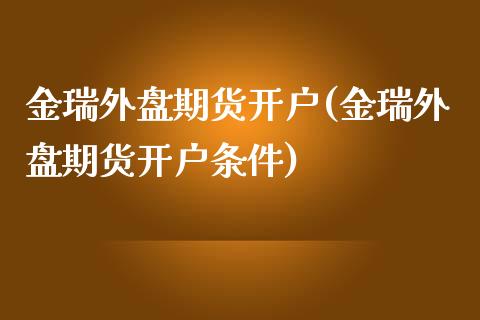 金瑞外盘期货开户(金瑞外盘期货开户条件)