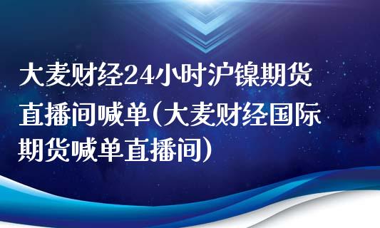 大麦财经24小时沪镍期货直播间喊单(大麦财经国际期货喊单直播间)