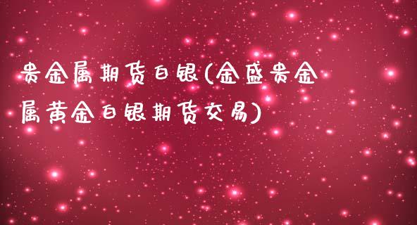 贵金属期货白银(金盛贵金属黄金白银期货交易)