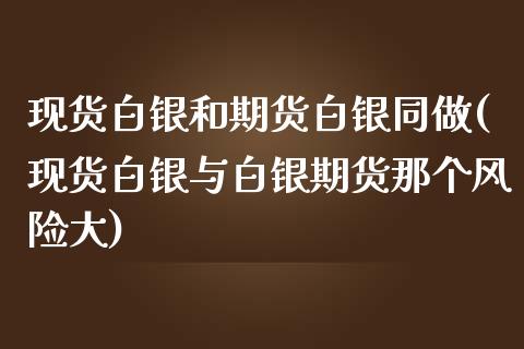 现货白银和期货白银同做(现货白银与白银期货那个风险大)