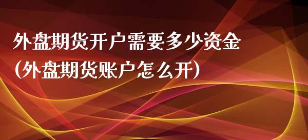 外盘期货开户需要多少资金(外盘期货账户怎么开)