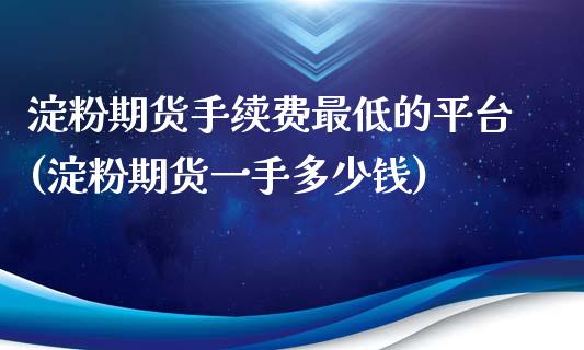 淀粉期货手续费最低的平台(淀粉期货一手多少钱)