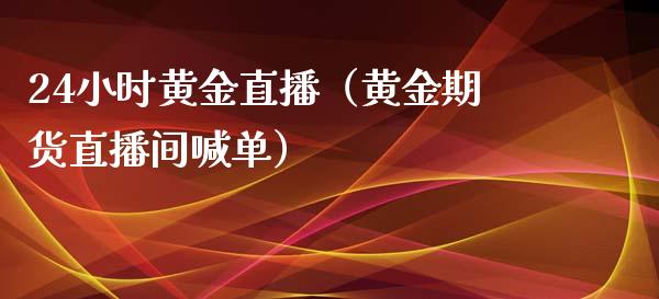 24小时黄金直播（黄金期货直播间喊单）