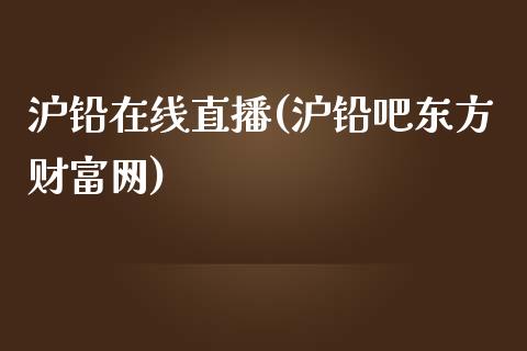 沪铅在线直播(沪铅吧东方财富网)