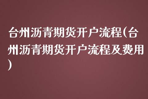 台州沥青期货开户流程(台州沥青期货开户流程及费用)