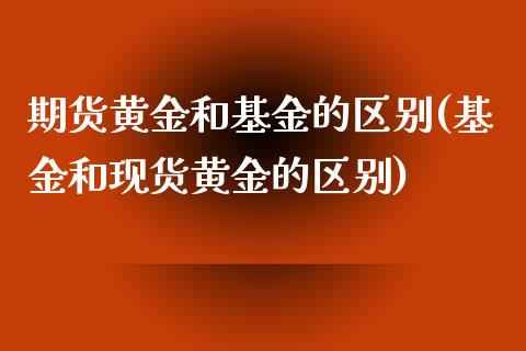 期货黄金和基金的区别(基金和现货黄金的区别)