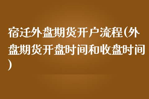 宿迁外盘期货开户流程(外盘期货开盘时间和收盘时间)