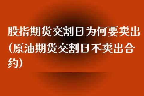 股指期货交割日为何要卖出(原油期货交割日不卖出合约)