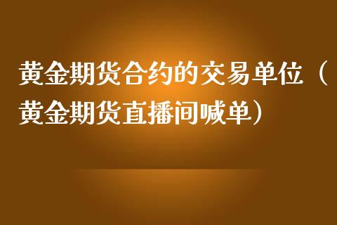 黄金期货合约的交易单位（黄金期货直播间喊单）